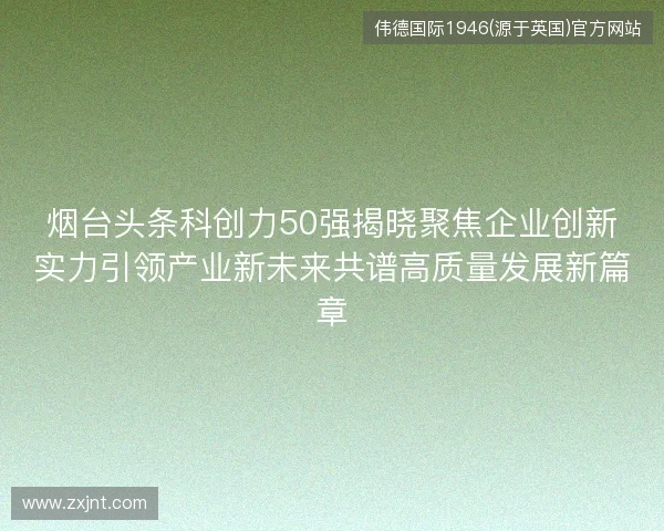 烟台头条科创力50强揭晓聚焦企业创新实力引领产业新未来共谱高质量发展新篇章
